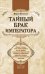 Обложка книги «Тайный брак императора: книга о том, как Александр II из-за любви к княгине Юрьевской отверг условности царского двора, за что и поплатился жизнью» — Палеолог Морис, ISBN 9785699375981