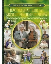 Настольная книга активного пенсионера. Настоящая жизнь только начинается!