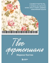 Твое фортепиано. Самоучитель, с которым вы научитесь читать ноты и играть шедевры классической музыки