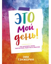 Это мой день! Как наполнить жизнь творчеством, радостью и смыслом