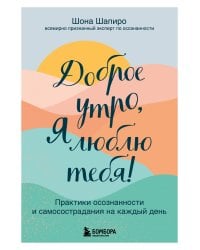 Доброе утро, я люблю тебя! Практики осознанности и самосострадания на каждый день