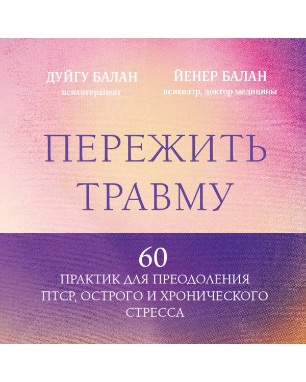 Пережить травму. 60 практик для преодоления ПТСР, острого и хронического стресса