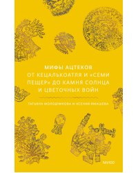 Мифы ацтеков. От Кецалькоатля и «Семи пещер» до Камня Солнца и цветочных войн