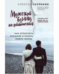Мужской взгляд на отношения. Как отпустить прошлое и начать новую жизнь