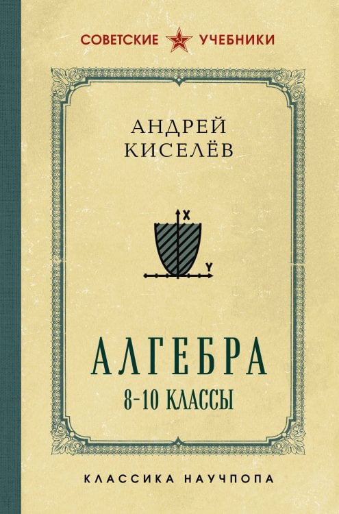 Обложка книги «Алгебра. 8-10 классы. Лучшие советские учебники» — Киселёв Андрей Петрович, ISBN 9785042220265