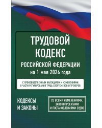 Трудовой кодекс Российской Федерации на 1 мая 2026 года. Со всеми изменениями, законопроектами и постановлениями судов