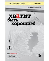 Хватит быть хорошим! Как перестать подстраиваться под других и стать счастливым