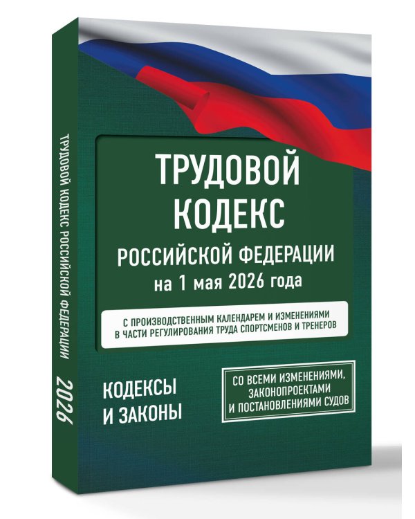 Трудовой кодекс Российской Федерации на 1 мая 2026 года. Со всеми изменениями, законопроектами и постановлениями судов
