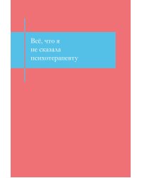 Все, что я не сказала психотерапевту. Блокнот, который выдержит твой стыд