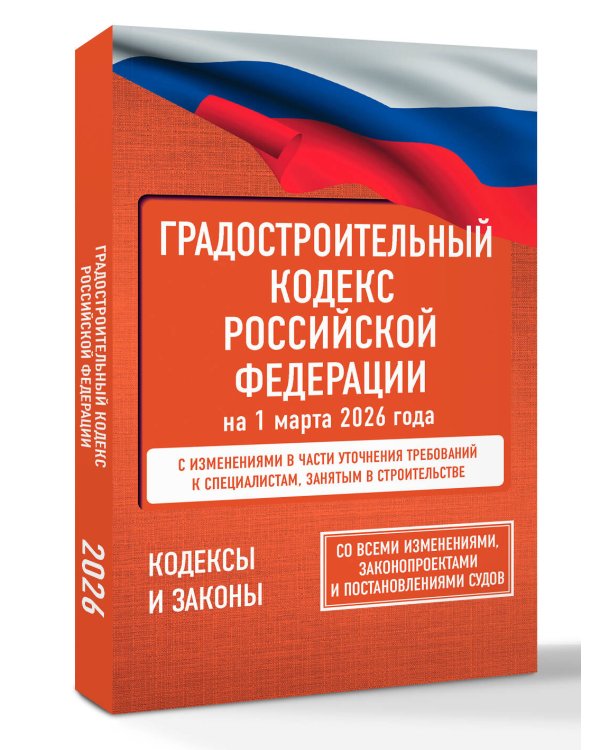 Градостроительный кодекс Российской Федерации на 1 марта 2026 года. Со всеми изменениями, законопроектами и постановлениями судов