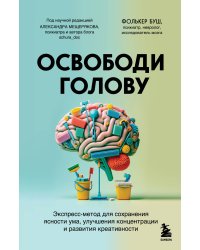 Освободи голову. Экспресс-метод для сохранения ясности ума, улучшения концентрации и развития креативности