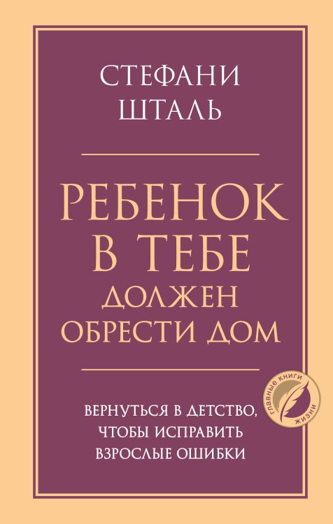 Обложка книги «Ребенок в тебе должен обрести дом. Вернуться в детство, чтобы исправить взрослые ошибки» — Шталь Стефани, ISBN 9785042483769
