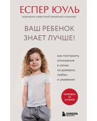 Ваш ребенок знает лучше! Как построить отношения в семье на доверии, любви и уважении
