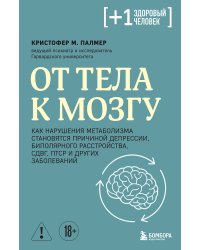 От тела к мозгу. Как нарушения метаболизма становятся причиной депрессии, биполярного расстройства, СДВГ, ПТСР и других заболеваний