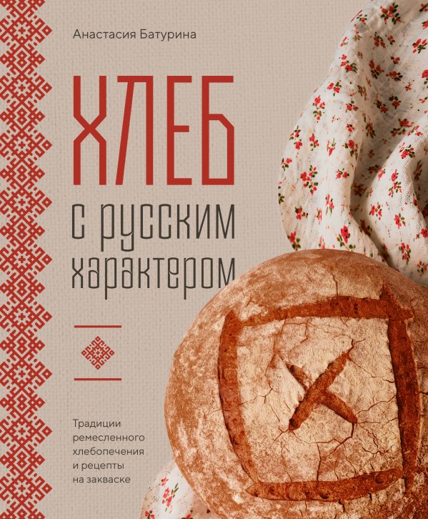 Обложка книги «Хлеб с русским характером. Традиции ремесленного хлебопечения и рецепты на закваске» — Батурина Анастасия Николаевна, ISBN 9785042142703
