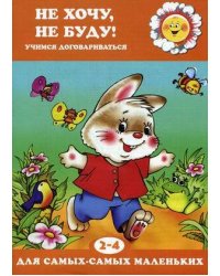 Для самых-самых маленьких. Не хочу, не буду! Учимся договариваться (для детей 2-4 лет)