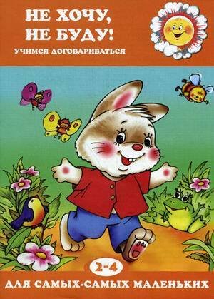Для самых-самых маленьких. Не хочу, не буду! Учимся договариваться (для детей 2-4 лет)