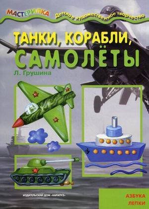 Мастерилка. Танки, корабли, самолёты. Азбука лепки (для детей 5-7 лет)
