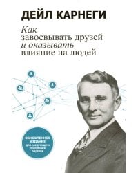 Как завоевывать друзей и оказывать влияние на людей: Обновленное издание для следующего поколения лидеров. Карнеги Д.