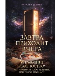 Завтра приходит вчера. Управление реальностью: как изменить свое будущее, переписав прошлое