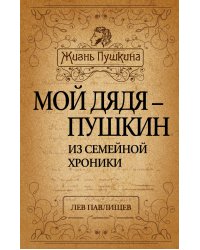 Мой дядя - Пушкин. Из семейной хроники