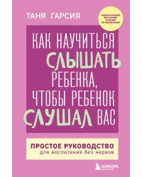 Как научиться слышать ребенка, чтобы ребенок слушал вас. Простое руководство для воспитания без нервов
