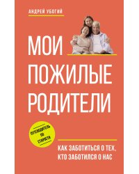 Мои пожилые родители. Как заботиться о тех, кто заботился о нас