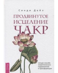 Продвинутое исцеление чакр: четыре способа энергетического оздоровления и трансформации