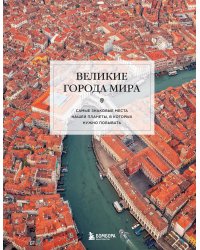 Великие города мира. Самые знаковые места нашей планеты, в которых нужно побывать