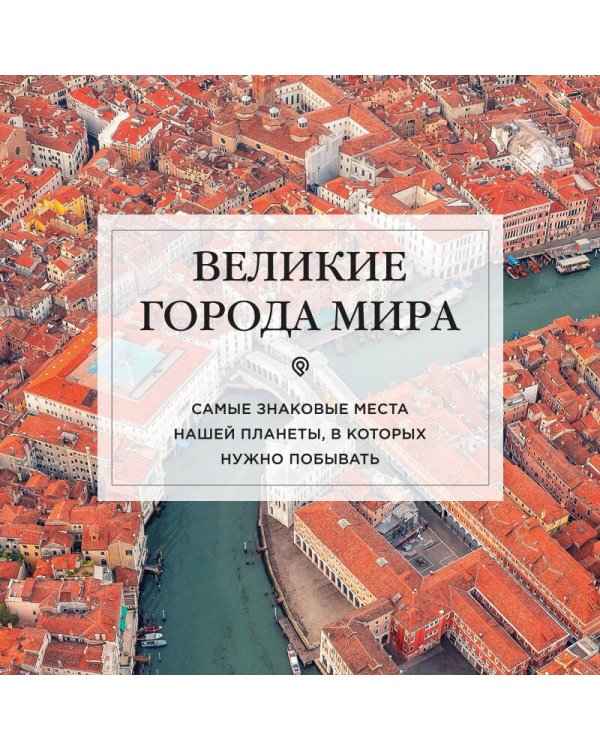 Великие города мира. Самые знаковые места нашей планеты, в которых нужно побывать