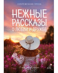 Нежные рассказы о любви и дружбе: о тех, кто в сердце. Современная проза