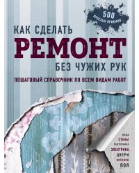 Как сделать ремонт без чужих рук. Пошаговый справочник по всем видам работ