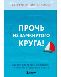 Прочь из замкнутого круга! Как оставить проблемы в прошлом и впустить в свою жизнь счастье