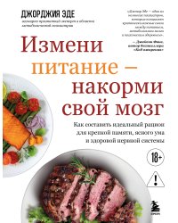 Измени питание - накорми свой мозг. Как составить идеальный рацион для крепкой памяти, ясного ума и здоровой нервной системы