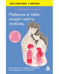Ребенок в тебе может найти любовь. Построить счастливые отношения, не оглядываясь на прошлое