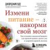 Измени питание - накорми свой мозг. Как составить идеальный рацион для крепкой памяти, ясного ума и здоровой нервной системы