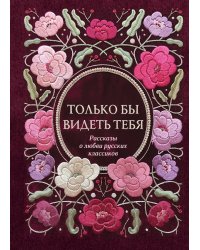 Только бы видеть тебя. Рассказы о любви русских классиков