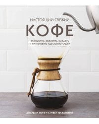Настоящий свежий кофе. Как выбрать, обжарить, смолоть и приготовить идеальную чашку