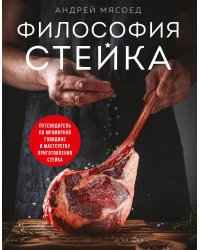Философия стейка. Путеводитель по мраморной говядине и мастерству приготовления стейка