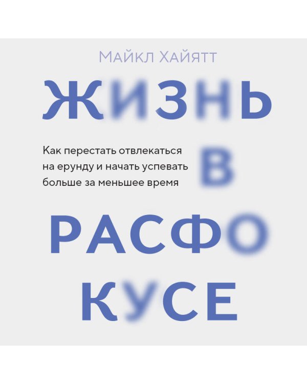 Жизнь в расфокусе. Как перестать отвлекаться на ерунду и начать успевать больше за меньшее время