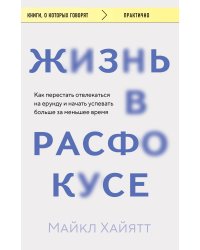 Жизнь в расфокусе. Как перестать отвлекаться на ерунду и начать успевать больше за меньшее время