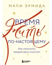 Время жить по-настоящему. Как наполнить каждый день смыслом