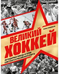 Великий хоккей. Легендарные победы и герои советского и российского спорта