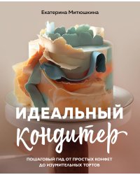 Идеальный кондитер. Пошаговый гид от простых конфет до изумительных тортов