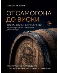 От самогона до виски. Водка, виски, джин, бренди и другие рецепты домашней дистилляции