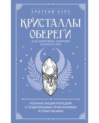 Кристаллы-обереги для здоровья, энергии и богатства. Полная энциклопедия с подробными описаниями и практиками