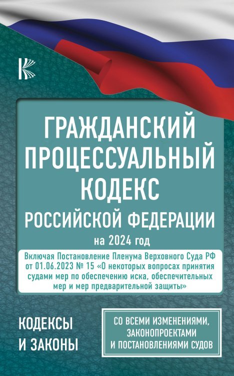 Гражданский процессуальный кодекс Российской Федерации на 2024 год + Постановление Пленума ВС РФ от 01.06.2023 № 15. Со всеми изменениями, законопроектами и постановлениями судов