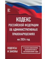 Кодекс Российской Федерации об административных правонарушениях на 2024 год. Со всеми изменениями, законопроектами и постановлениями судов