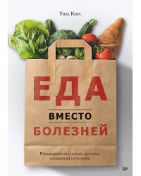 Еда вместо болезней. Революционная система здоровья, основанная на питании