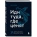 Иди туда, где ценят. Найди свое дело и стань в нем незаменимым. 17 шагов к работе мечты и финансовой свободе